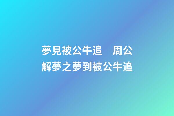 夢見被公牛追　周公解夢之夢到被公牛追